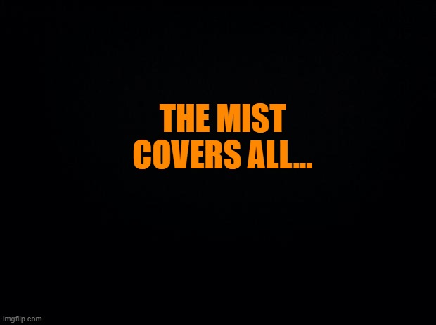 idk what to title this | THE MIST COVERS ALL... | image tagged in black background | made w/ Imgflip meme maker