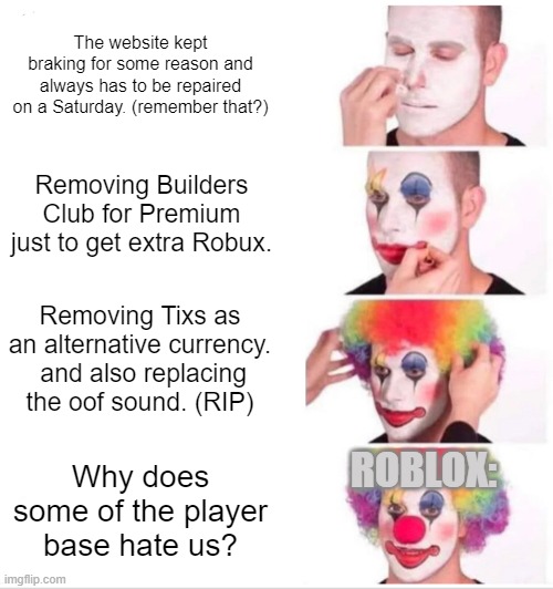 Roblox has many flaws, some hate it or some love it. | The website kept braking for some reason and always has to be repaired on a Saturday. (remember that?); Removing Builders Club for Premium just to get extra Robux. Removing Tixs as an alternative currency.  and also replacing the oof sound. (RIP); ROBLOX:; Why does some of the player base hate us? | image tagged in memes,clown applying makeup | made w/ Imgflip meme maker