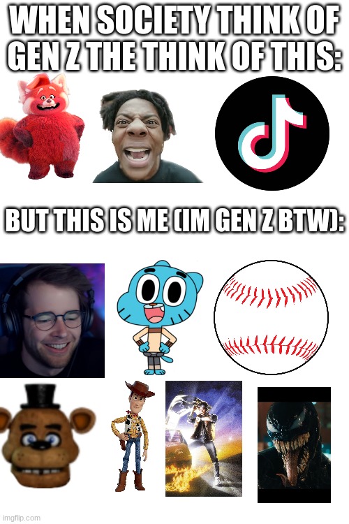 Stop hating on gen z | WHEN SOCIETY THINK OF GEN Z THE THINK OF THIS:; BUT THIS IS ME (IM GEN Z BTW): | image tagged in gen z,dantdm,the amazing world of gumball,baseball,fnaf,toy story | made w/ Imgflip meme maker