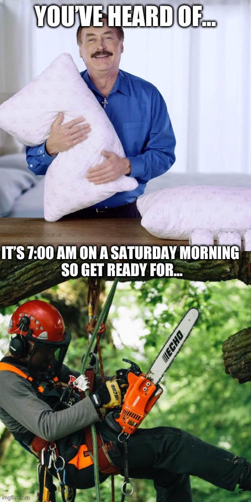 Get ready for Ah Hell Nah | YOU’VE HEARD OF…; IT’S 7:00 AM ON A SATURDAY MORNING 
SO GET READY FOR… | image tagged in mypillow,chainsaw,hellnah | made w/ Imgflip meme maker