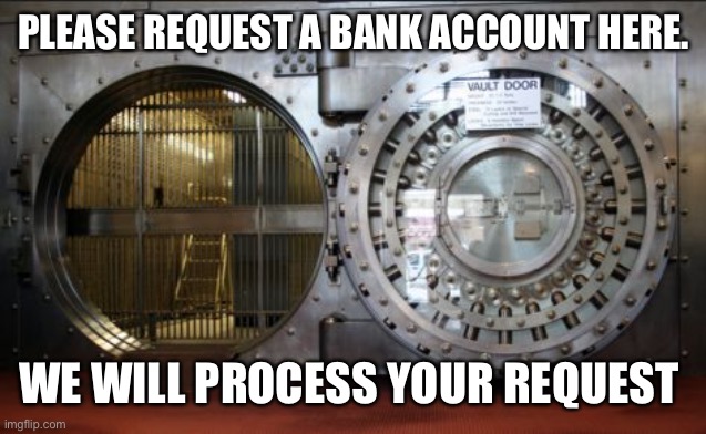 Request a bank account | PLEASE REQUEST A BANK ACCOUNT HERE. WE WILL PROCESS YOUR REQUEST | image tagged in bank vault,bank account | made w/ Imgflip meme maker