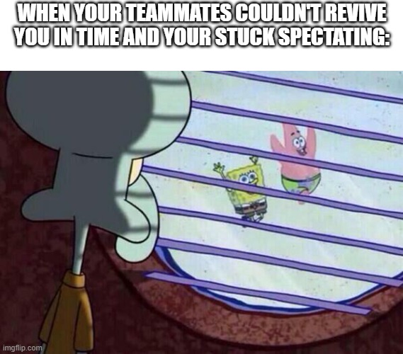 :( | WHEN YOUR TEAMMATES COULDN'T REVIVE YOU IN TIME AND YOUR STUCK SPECTATING: | image tagged in squidward window | made w/ Imgflip meme maker