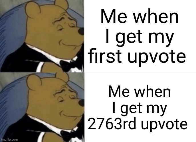 Me when I get my first upvote; Me when I get my 2763rd upvote | image tagged in tuxedo winnie the pooh,upvotes | made w/ Imgflip meme maker