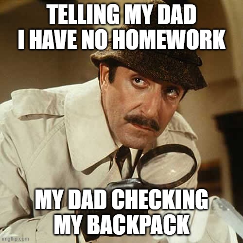 Every time | TELLING MY DAD I HAVE NO HOMEWORK; MY DAD CHECKING MY BACKPACK | image tagged in investigator | made w/ Imgflip meme maker