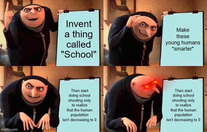 Looks these aliens who had invented school's plan have been backfired | Invent a thing called "School"; Make these young humans "smarter"; Then start doing school shooting only to realize that the human population isn't decreasing to 0; Then start doing school shooting only to realize that the human population isn't decreasing to 0 | image tagged in memes,gru's plan,school,school meme,aliens | made w/ Imgflip meme maker