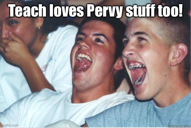 Immature High Schooler | Teach loves Pervy stuff too! | image tagged in immature high schooler | made w/ Imgflip meme maker