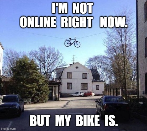 bike on line | I'M  NOT  ONLINE  RIGHT   NOW. BUT  MY  BIKE  IS. | image tagged in humor | made w/ Imgflip meme maker