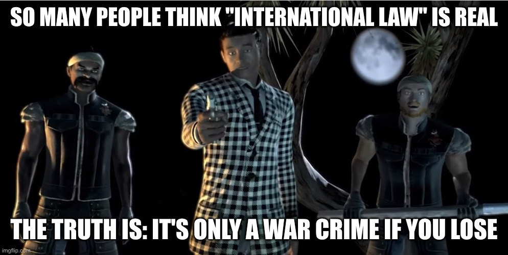 "International Law" is meaningless | SO MANY PEOPLE THINK "INTERNATIONAL LAW" IS REAL; THE TRUTH IS: IT'S ONLY A WAR CRIME IF YOU LOSE | image tagged in truth is the game was rigged from the start | made w/ Imgflip meme maker