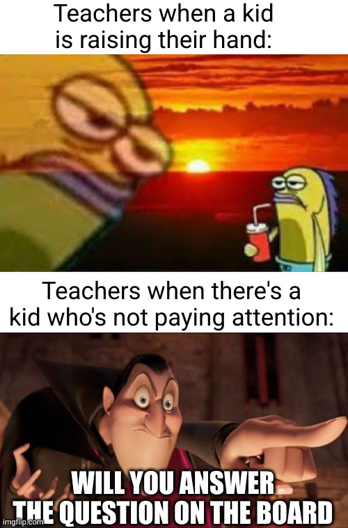 Meme #2,637 | Teachers when a kid is raising their hand:; Teachers when there's a kid who's not paying attention:; WILL YOU ANSWER THE QUESTION ON THE BOARD | image tagged in blank white template,hotel transylvania dracula pointing meme,memes,school,teachers,so true | made w/ Imgflip meme maker