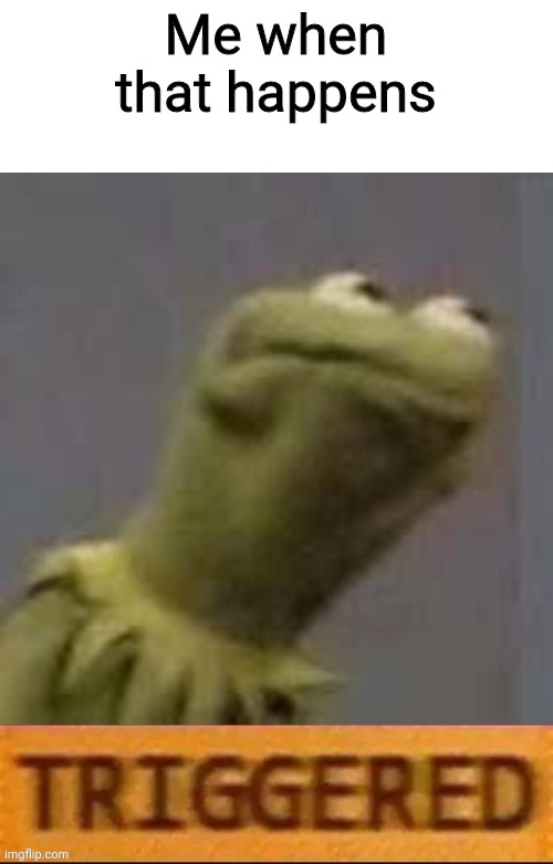 Kermit Triggered | Me when that happens | image tagged in kermit triggered | made w/ Imgflip meme maker