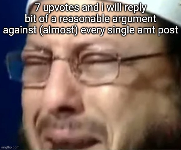 7 upvotes and i will reply bit of a reasonable argument against (almost) every single amt post | image tagged in crying sheikh | made w/ Imgflip meme maker