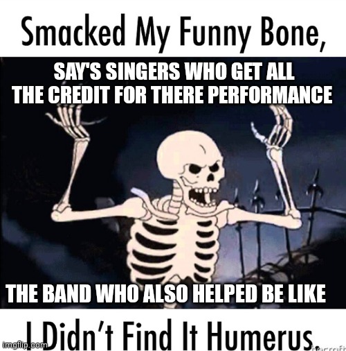 Give respect to bands | SAY'S SINGERS WHO GET ALL THE CREDIT FOR THERE PERFORMANCE; THE BAND WHO ALSO HELPED BE LIKE | image tagged in funny memes,singers get all the respect but not bands | made w/ Imgflip meme maker