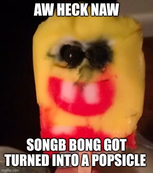 Cursed Spongebob Popsicle | AW HECK NAW; SONGB BONG GOT TURNED INTO A POPSICLE | image tagged in cursed spongebob popsicle | made w/ Imgflip meme maker