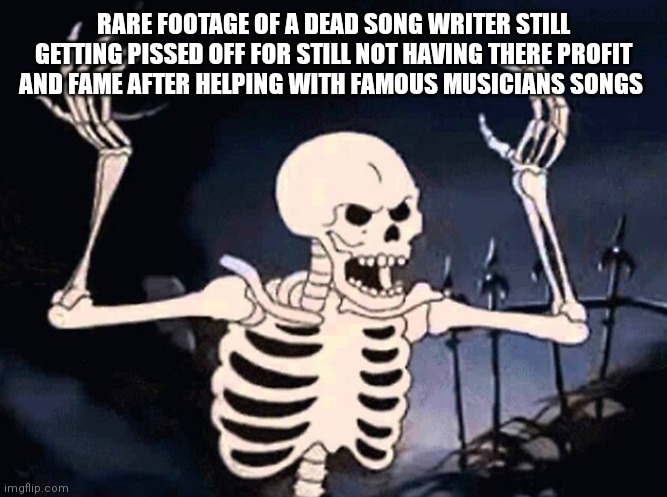 They want there money and fame and they still want it now!!! | RARE FOOTAGE OF A DEAD SONG WRITER STILL GETTING PISSED OFF FOR STILL NOT HAVING THERE PROFIT AND FAME AFTER HELPING WITH FAMOUS MUSICIANS SONGS | image tagged in funny memes,song writers will always want there credit,song writers be like,still want there fame and fortune | made w/ Imgflip meme maker