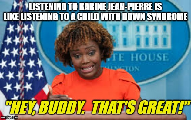 Karine Jean-Pierre | LISTENING TO KARINE JEAN-PIERRE IS LIKE LISTENING TO A CHILD WITH DOWN SYNDROME; "HEY, BUDDY.  THAT'S GREAT!" | image tagged in karine jean-pierre | made w/ Imgflip meme maker