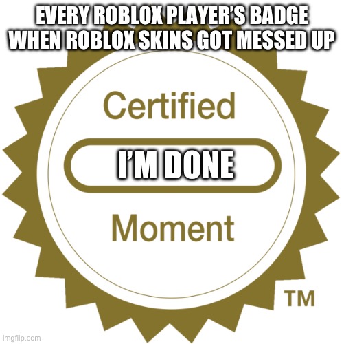 Certified Moment | EVERY ROBLOX PLAYER’S BADGE WHEN ROBLOX SKINS GOT MESSED UP; I’M DONE | image tagged in certified moment | made w/ Imgflip meme maker