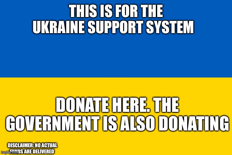 Ukraine flag | THIS IS FOR THE UKRAINE SUPPORT SYSTEM; DONATE HERE. THE GOVERNMENT IS ALSO DONATING; DISCLAIMER: NO ACTUAL FUNDS ARE DELIVERED | image tagged in ukraine flag | made w/ Imgflip meme maker
