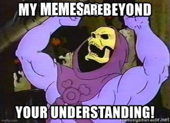 that why me have low view memes | MEMES; ARE | image tagged in my power is beyond your understanding | made w/ Imgflip meme maker