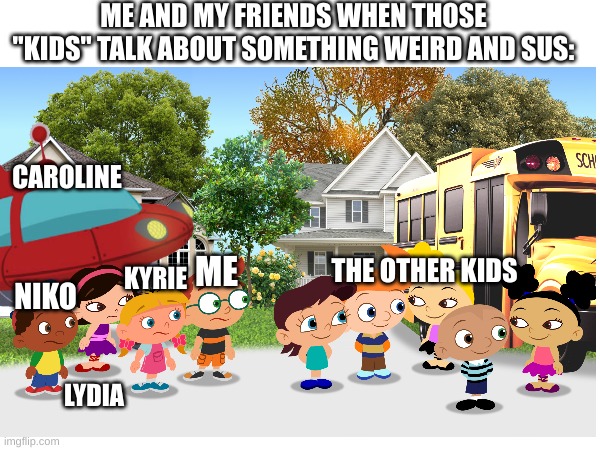 The other kids | ME AND MY FRIENDS WHEN THOSE "KIDS" TALK ABOUT SOMETHING WEIRD AND SUS:; CAROLINE; THE OTHER KIDS; ME; KYRIE; NIKO; LYDIA | image tagged in school | made w/ Imgflip meme maker