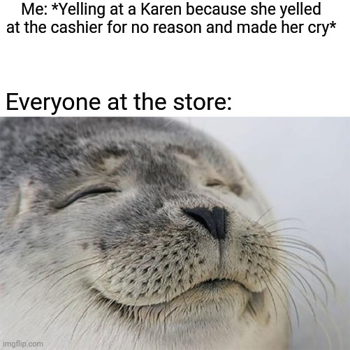 Satisfied Seal | Me: *Yelling at a Karen because she yelled at the cashier for no reason and made her cry*; Everyone at the store: | image tagged in memes,satisfied seal | made w/ Imgflip meme maker