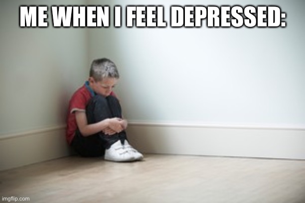 Not actually me XD | ME WHEN I FEEL DEPRESSED: | image tagged in sitting in a corner | made w/ Imgflip meme maker