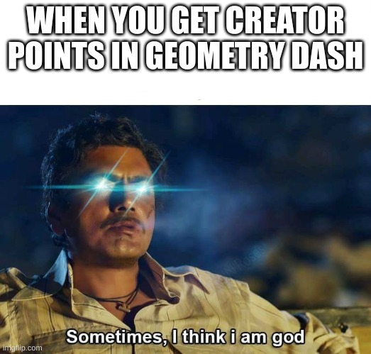 Sometimes, I think I am God | WHEN YOU GET CREATOR POINTS IN GEOMETRY DASH | image tagged in geometry dash | made w/ Imgflip meme maker