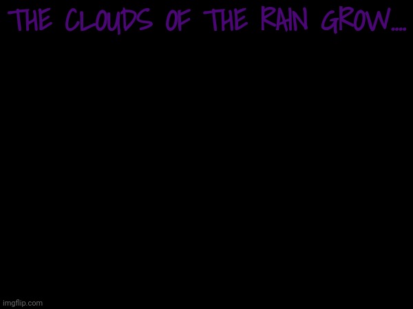 THE CLOUDS OF THE RAIN GROW.... | made w/ Imgflip meme maker