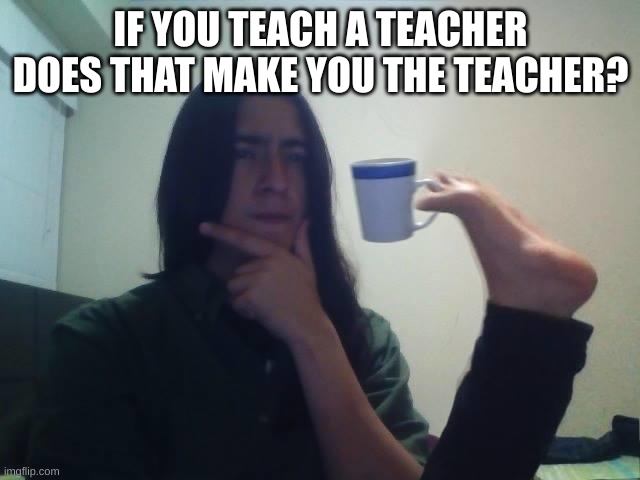 deep thoughts (not rlly) | IF YOU TEACH A TEACHER DOES THAT MAKE YOU THE TEACHER? | image tagged in hmmmm | made w/ Imgflip meme maker