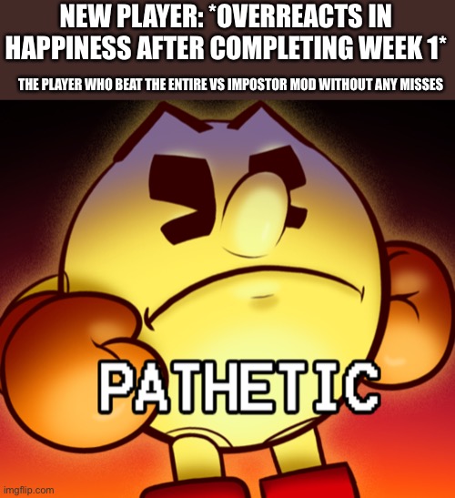 Idk | NEW PLAYER: *OVERREACTS IN HAPPINESS AFTER COMPLETING WEEK 1*; THE PLAYER WHO BEAT THE ENTIRE VS IMPOSTOR MOD WITHOUT ANY MISSES | image tagged in pac-man pathetic | made w/ Imgflip meme maker