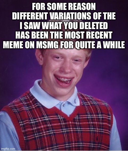 Bad Luck Brian | FOR SOME REASON DIFFERENT VARIATIONS OF THE I SAW WHAT YOU DELETED HAS BEEN THE MOST RECENT MEME ON MSMG FOR QUITE A WHILE | image tagged in memes,bad luck brian | made w/ Imgflip meme maker
