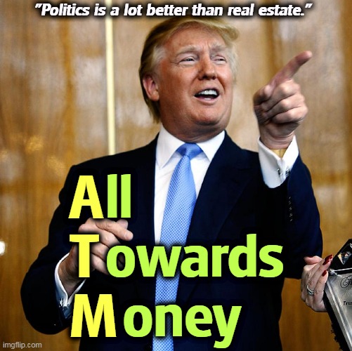 "I can never go back to picking out windows again." | "Politics is a lot better than real estate."; ll
owards
 oney; A
T
M | image tagged in donal trump birthday,donald trump,greed,money,motivation | made w/ Imgflip meme maker