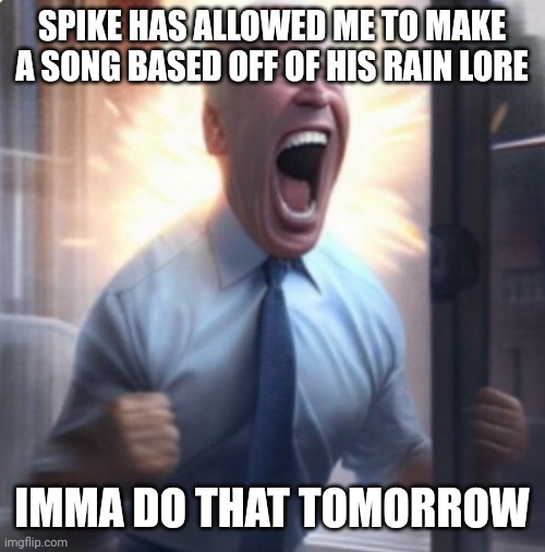 Biden Lets Go | SPIKE HAS ALLOWED ME TO MAKE A SONG BASED OFF OF HIS RAIN LORE; IMMA DO THAT TOMORROW | image tagged in biden lets go | made w/ Imgflip meme maker