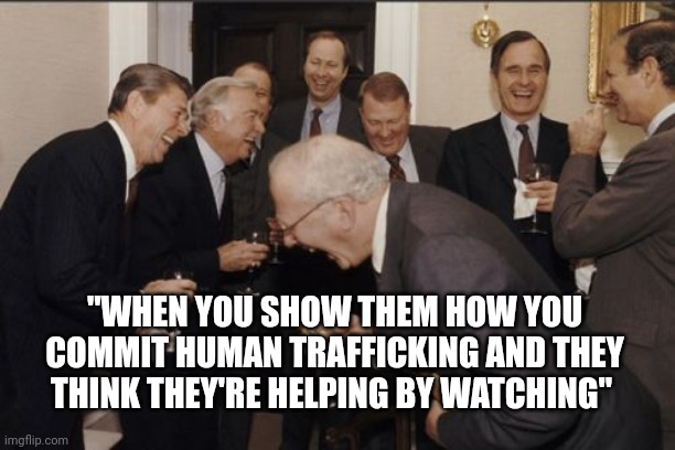 If you knew you'd laugh too | "WHEN YOU SHOW THEM HOW YOU COMMIT HUMAN TRAFFICKING AND THEY THINK THEY'RE HELPING BY WATCHING" | image tagged in memes,laughing men in suits | made w/ Imgflip meme maker