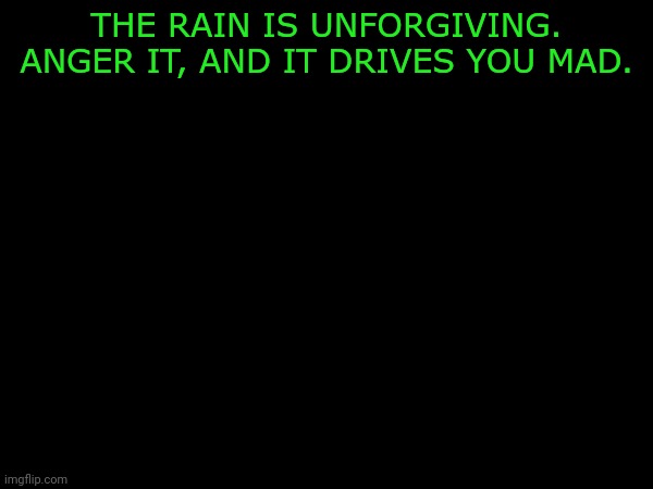 THE RAIN IS UNFORGIVING. ANGER IT, AND IT DRIVES YOU MAD. | made w/ Imgflip meme maker