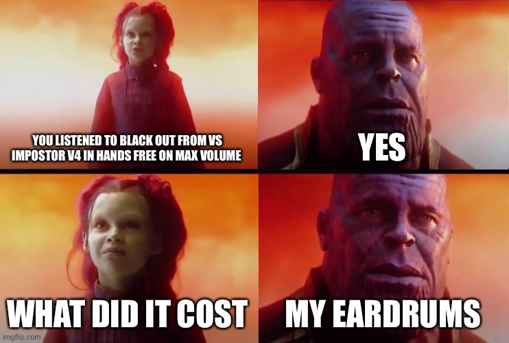 thanos what did it cost | YOU LISTENED TO BLACK OUT FROM VS IMPOSTOR V4 IN HANDS FREE ON MAX VOLUME YES WHAT DID IT COST MY EARDRUMS | image tagged in thanos what did it cost | made w/ Imgflip meme maker