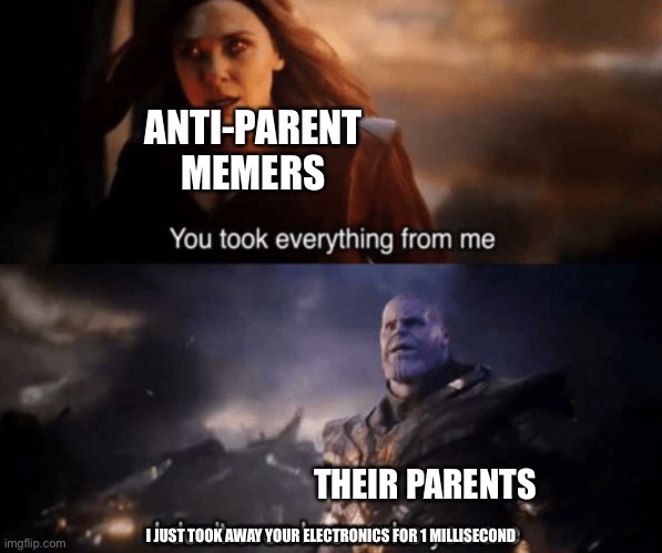 You took everything from me - I don't even know who you are | ANTI-PARENT MEMERS THEIR PARENTS I JUST TOOK AWAY YOUR ELECTRONICS FOR 1 MILLISECOND | image tagged in you took everything from me - i don't even know who you are | made w/ Imgflip meme maker