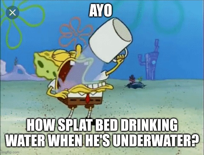 Spongebob drinking water | AYO; HOW SPLAT BED DRINKING WATER WHEN HE'S UNDERWATER? | image tagged in spongebob drinking water | made w/ Imgflip meme maker