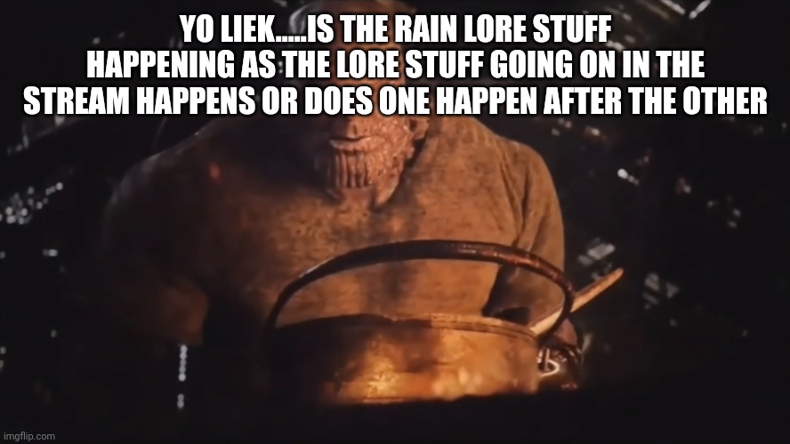 A quick question | YO LIEK.....IS THE RAIN LORE STUFF HAPPENING AS THE LORE STUFF GOING ON IN THE STREAM HAPPENS OR DOES ONE HAPPEN AFTER THE OTHER | image tagged in thanos cooking | made w/ Imgflip meme maker