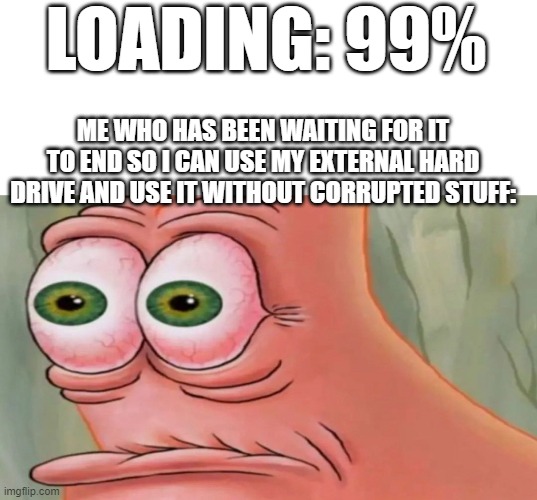 I am still waiting. | LOADING: 99%; ME WHO HAS BEEN WAITING FOR IT TO END SO I CAN USE MY EXTERNAL HARD DRIVE AND USE IT WITHOUT CORRUPTED STUFF: | image tagged in patrick staring meme,loading,hard drive | made w/ Imgflip meme maker