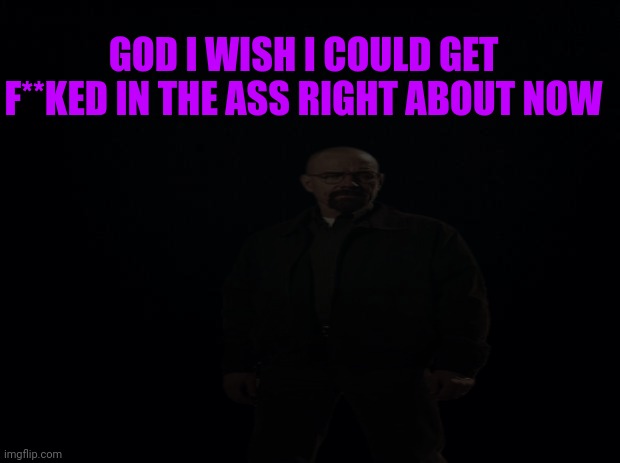 GOD I WISH I COULD GET F**KED IN THE ASS RIGHT ABOUT NOW | made w/ Imgflip meme maker