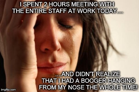 First World Problems | I SPENT 2 HOURS MEETING WITH THE ENTIRE STAFF AT WORK TODAY.... ....AND DIDN'T REALIZE THAT I HAD A BOOGER HANGING FROM MY NOSE THE WHOLE TI | image tagged in memes,first world problems | made w/ Imgflip meme maker