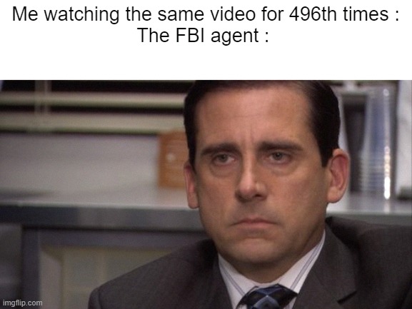 LOL | Me watching the same video for 496th times :
The FBI agent : | image tagged in are you kidding me,memes,funny memes | made w/ Imgflip meme maker