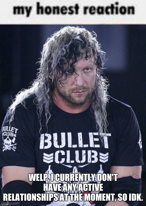 My honest reaction Kenny Omega | WELP, I CURRENTLY DON'T HAVE ANY ACTIVE RELATIONSHIPS AT THE MOMENT, SO IDK. | image tagged in my honest reaction kenny omega | made w/ Imgflip meme maker