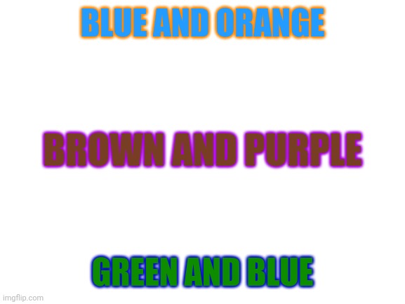 Blank White Template | BLUE AND ORANGE GREEN AND BLUE BROWN AND PURPLE | image tagged in blank white template | made w/ Imgflip meme maker