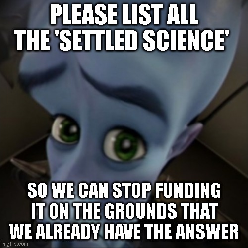 Megamind peeking | PLEASE LIST ALL THE 'SETTLED SCIENCE'; SO WE CAN STOP FUNDING IT ON THE GROUNDS THAT WE ALREADY HAVE THE ANSWER | image tagged in megamind peeking | made w/ Imgflip meme maker