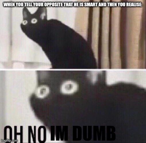 Clever title | WHEN YOU TELL YOUR OPPOSITE THAT HE IS SMART AND THEN YOU REALISE:; IM DUMB | image tagged in oh no cat,smart,dumb | made w/ Imgflip meme maker