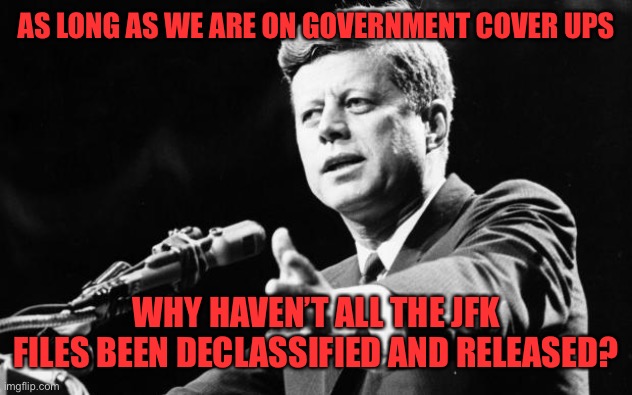 JFK | AS LONG AS WE ARE ON GOVERNMENT COVER UPS WHY HAVEN’T ALL THE JFK FILES BEEN DECLASSIFIED AND RELEASED? | image tagged in jfk | made w/ Imgflip meme maker
