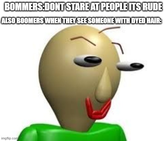 boomers belike | BOMMERS:DONT STARE AT PEOPLE ITS RUDE; ALSO BOOMERS WHEN THEY SEE SOMEONE WITH DYED HAIR: | image tagged in b a l d i | made w/ Imgflip meme maker