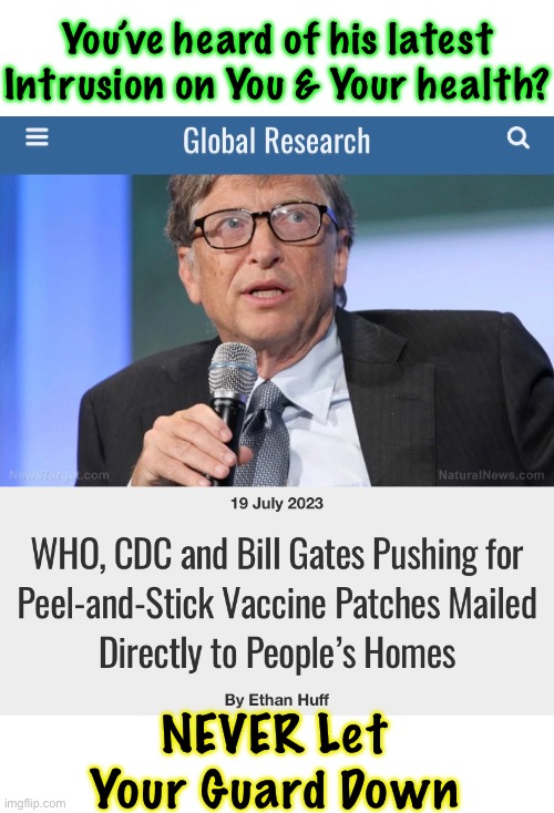 They won’t  just Stop | You’ve heard of his latest
Intrusion on You & Your health? NEVER Let
Your Guard Down | image tagged in memes,bill gates,evil globalists think they own you,globalists progressives leftists svck,fjb voters kissmyass | made w/ Imgflip meme maker