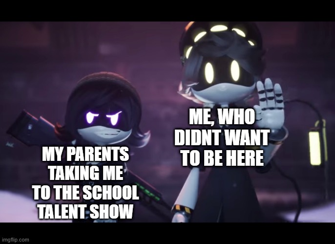 Murder Drones | ME, WHO DIDNT WANT TO BE HERE; MY PARENTS TAKING ME TO THE SCHOOL TALENT SHOW | image tagged in murder drones | made w/ Imgflip meme maker